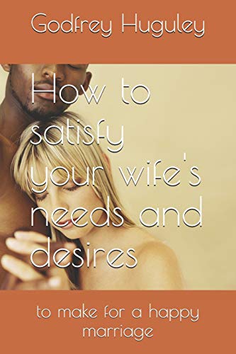 How To Satisfy Your Wife's Needs And Desires: To Make For A Happy Marriage