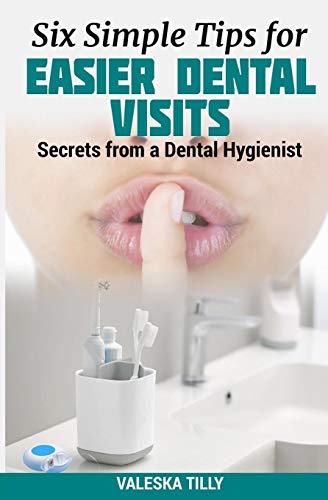 Six Simple Tips For Easier Dental Visits: Secrets From A Dental Hygienist