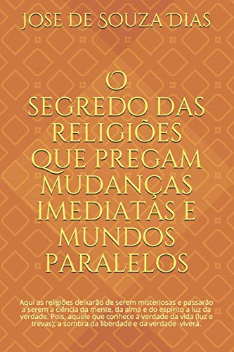 O Segredo Das Religiões Que Pregam Mudanças Imediatas E Mundos Paralelos: Confiança Para Avançar, Coragem Para Mudar E Sabedoria Para Fazer As Melhores Escolhas (Portuguese Edition)