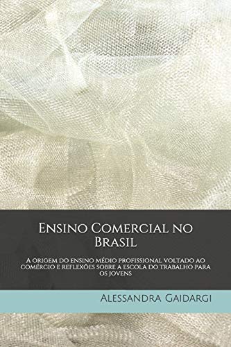 Ensino Comercial No Brasil: A Origem Do Ensino M?dio Profissional Voltado Ao Com?rcio E Reflex?es Sobre A Escola Do Trabalho Para Os Jovens (Portuguese Edition)