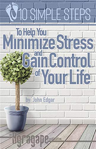 Ten Simple Steps To Help You Minimize Stress And Gain Control Of Your Life (10 Simple Steps)