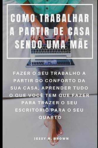 Como Trabalhar A Partir De Casa Sendo Uma Mãe : Fazer O Seu Trabalho A Partir Do Conforto Da Sua Casa, Aprender Tudo O Que Você Tem Que Fazer Para ... Para O Seu Quarto (Portuguese Edition)