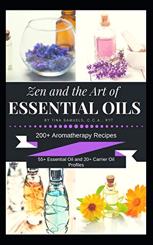 Zen And The Art Of Essential Oils: 200+ Aromatherapy Recipes, 55+ Essential Oil Profiles And 20+ Carrier Oil Profiles