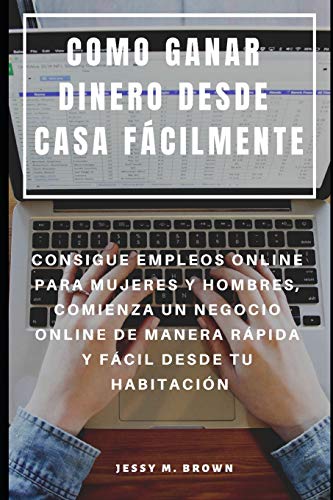 Como Ganar Dinero Desde Casa Fácilmente : Consigue Empleos Online Para Mujeres Y Hombres, Comienza Un Negocio Online De Manera Rápida Y Fácil Desde Tu Habitación (Spanish Edition)