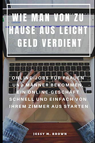 Wie Man Von Zu Hause Aus Leicht Geld Verdient : Online-Jobs Für Frauen Und Männer Bekommen, Ein Online-Geschäft Schnell Und Einfach Von Ihrem Zimmer Aus Starten (German Edition)