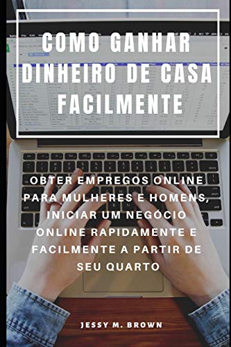 Como Ganhar Dinheiro De Casa Facilmente : Obter Empregos Online Para Mulheres E Homens, Iniciar Um Negócio Online Rapidamente E Facilmente A Partir De Seu Quarto (Portuguese Edition)