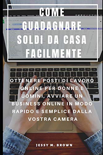 Come Guadagnare Soldi Da Casa Facilmente : Ottenere Posti Di Lavoro Online Per Donne E Uomini, Avviare Un Business Online In Modo Rapido E Semplice Dalla Vostra Camera (Italian Edition)