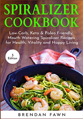 Spiralizer Cookbook: Low-Carb, Keto & Paleo Friendly, Mouth-Watering Spiralizer Recipes For Health, Vitality And Happy Living (Spiralize Everything)