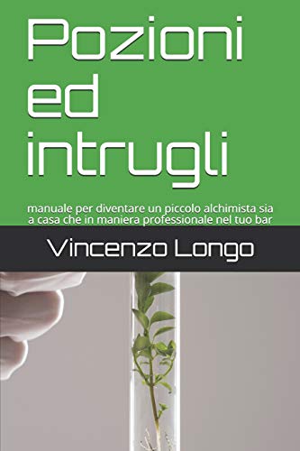Pozioni Ed Intrugli: Manuale Per Diventare Un Piccolo Alchimista Sia A Casa Che In Maniera Professionale Nel Tuo Bar (Italian Edition)