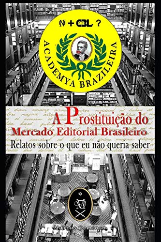 A Prostitui??o Do Mercado Editorial Brasileiro. Relatos Sobre O Que Eu N?o Queria Saber (Portuguese Edition)