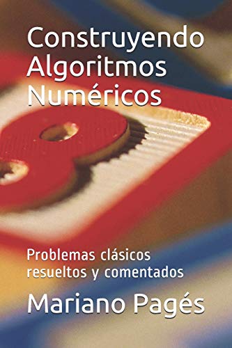 Construyendo Algoritmos Numéricos: Problemas Clásicos Resueltos Y Comentados (Spanish Edition)