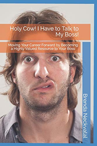 Holy Cow! I Have To Talk To My Boss!: Moving Your Career Forward By Becoming A Highly Valued Resource To Your Boss