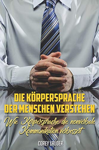 Die Körpersprache Der Menschen Verstehen: Wie Körpersprache Die Nonverbale Kommunikation Verbessert (German Edition)