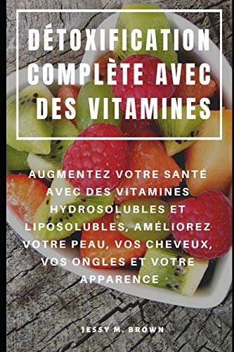 Détoxification Complète Avec Des Vitamines : Augmentez Votre Santé Avec Des Vitamines Hydrosolubles Et Liposolubles, Améliorez Votre Peau, Vos Cheveux, Vos Ongles Et Votre Apparence (French Edition)