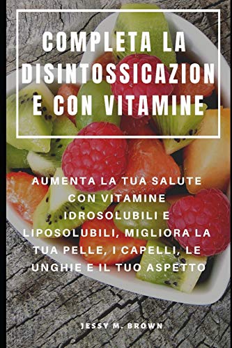 Completa La Disintossicazione Con Vitamine : Aumenta La Tua Salute Con Vitamine Idrosolubili E Liposolubili, Migliora La Tua Pelle, I Capelli, Le Unghie E Il Tuo Aspetto (Italian Edition)