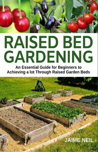 Raised Bed Gardening: An Essential Guide For Beginners To Achieving A Lot Through Raised Garden Beds - Growing Food And Herbs In Less Space, Home Gardening