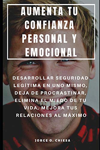 Aumenta Tu Confianza Personal Y Emocional : Desarrollar Seguridad Legítima En Uno Mismo, Deja De Procrastinar, Elimina El Miedo De Tu Vida, Mejora Tus Relaciones Al Máximo (Spanish Edition)