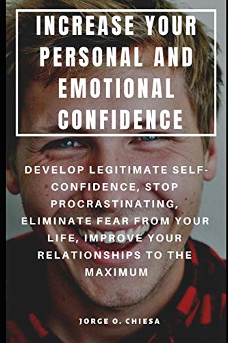 Increase Your Personal And Emotional Confidence : Develop Legitimate Self-Confidence, Stop Procrastinating, Eliminate Fear From Your Life, Improve Your Relationships To The Maximum