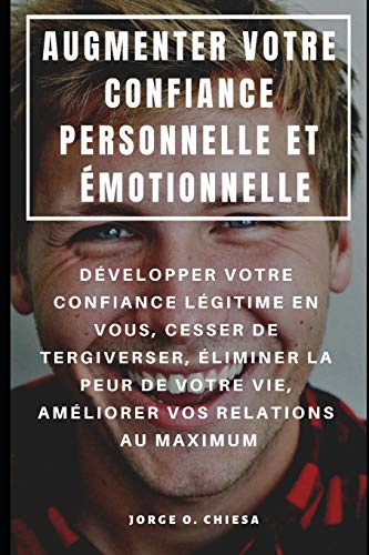 Augmenter Votre Confiance Personnelle Et Émotionnelle : Développer Votre Confiance Légitime En Vous, Cesser De Tergiverser, Éliminer La Peur De Votre ... Vos Relations Au Maximum (French Edition)
