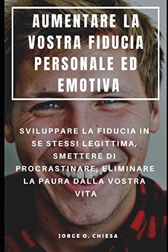 Aumentare La Vostra Fiducia Personale Ed Emotiva : Sviluppare La Fiducia In Se Stessi Legittima, Smettere Di Procrastinare, Eliminare La Paura Dalla Vostra Vita (Italian Edition)