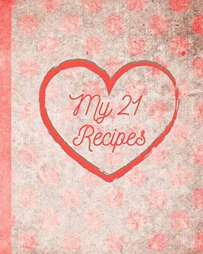 My 21 Recipes: Your Family Recipes For Breakfast, Lunch, Dinner, And Dessert. Preserve Your Family Favorites To Pass Down Or To Give As Gifts For House Warming, Birthdays, Christmas Or Moving Out Day!