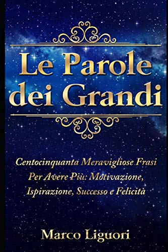 Le Parole Dei Grandi: Centocinquanta Meravigliose Frasi Per Avere Pi?: Motivazione, Ispirazione, Successo E Felicit?. (Italian Edition)