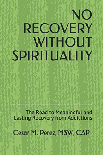 No Recovery Without Spirituality: The Road To Meaningful And Lasting Recovery From Addictions