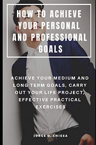 How To Achieve Your Personal And Professional Goals : Achieve Your Medium And Long Term Goals, Carry Out Your Life Project, Effective Practical Exercises