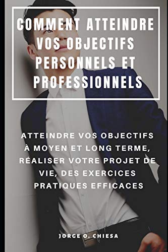 Comment Atteindre Vos Objectifs Personnels Et Professionnels : Atteindre Vos Objectifs À Moyen Et Long Terme, Réaliser Votre Projet De Vie, Des Exercices Pratiques Efficaces (French Edition)