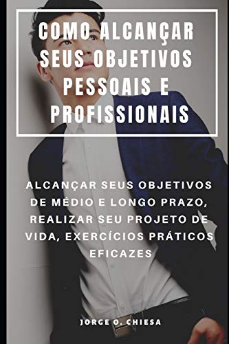 Como Alcançar Seus Objetivos Pessoais E Profissionais : Alcançar Seus Objetivos De Médio E Longo Prazo, Realizar Seu Projeto De Vida, Exercícios Práticos Eficazes (Portuguese Edition)