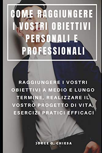 Come Raggiungere I Vostri Obiettivi Personali E Professionali : Raggiungere I Vostri Obiettivi A Medio E Lungo Termine, Realizzare Il Vostro Progetto ... Esercizi Pratici Efficaci (Italian Edition)