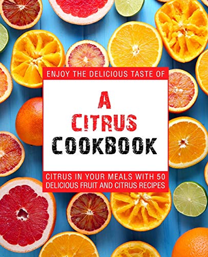 A Citrus Cookbook: Enjoy The Delicious Tastes Of Citrus In Your Meals With 50 Delicious Fruit And Citrus Recipes (2Nd Edition)