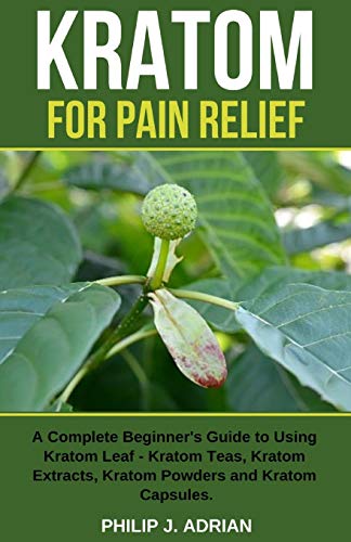 Kratom For Pain Relief: A Complete Beginner?????s Guide To Using Kratom Leaf ????? Kratom Teas, Kratom Extracts, Kratom Powders, And Kratom Capsules