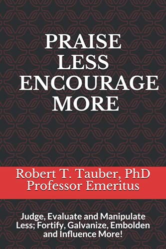 Praise Less Encourage More: Judge, Evaluate And Manipulate Less; Fortify, Galvanize, Embolden And Influence More!