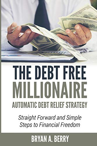 The Debt Free Millionaire: Automatic Debt Relief Strategy: Straightforward And Simple Steps To Financial Freedom!