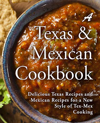 A Texas Mexican Cookbook: Delicious Texas Recipes And Mexican Recipes For A New Style Of Tex Mex Cooking (2Nd Edition)