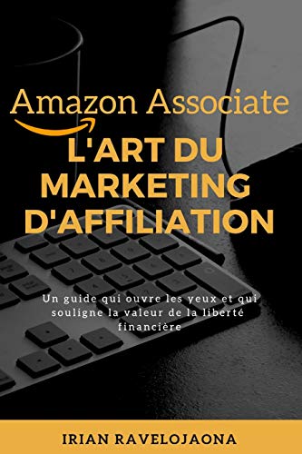 Amazon Associate, L'Art Du Marketing D'Affiliation: Un Guide Qui Ouvre Les Yeux Et Souligne La Valeur De La Libert? Financi?re (French Edition)