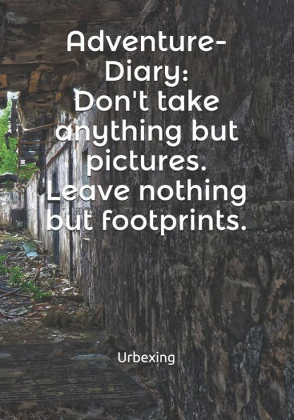 Adventure-Diary: Don't take anything but pictures. Leave nothing but footprints. Kill nothing but time.: Diary for all adventurers | Urban Exploration ... | Note Coordinates, features, experiences