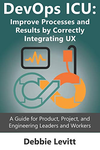 Devops Icu: Improve Processes And Results By Correctly Integrating Ux: A Guide For Product, Project, And Engineering Leaders And Workers