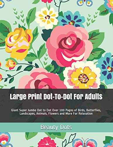 Large Print Dot-To-Dot For Adults: Giant Super Jumbo Dot To Dot Over 100 Pages Of Birds, Butterflies, Landscapes, Animals, Flowers And More For Relaxation (Dot To Dot Books For Adults)