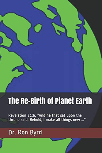 The Re-Birth Of Planet Earth: Revelation 21:5, "And He That Sat Upon The Throne Said, Behold, I Make All Things New ..."