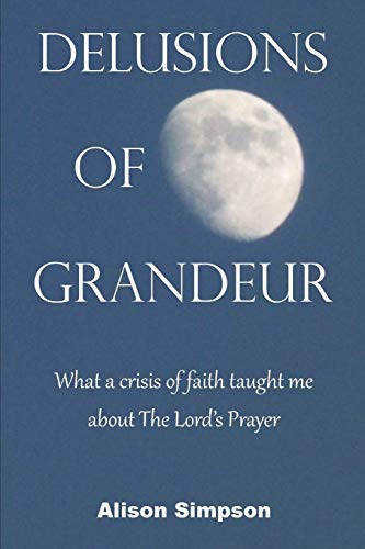 Delusions Of Grandeur: What A Crisis Of Faith Taught Me About The Lord's Prayer