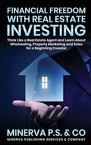 Financial Freedom With Real Estate Investing: Think Like A Real Estate Agent And Learn About Wholesaling, Property Marketing And Sales For A Beginning Investor (Minerva Publishing)