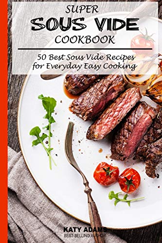 Super Sous Vide Cookbook: 50 Best Sous Vide Recipes For Everyday Easy Cooking