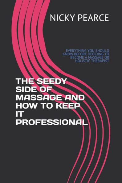 The Seedy Side Of Massage And How To Keep It Professional: Everything You Should Know Before Deciding To Become A Massage Or Holistic Therapist