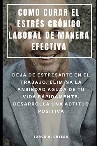 Como Curar El Estrés Crónico Laboral De Manera Efectiva : Deja De Estresarte En El Trabajo, Elimina La Ansiedad Aguda De Tu Vida Rápidamente, Desarrollá Una Actitud Positiva (Spanish Edition)