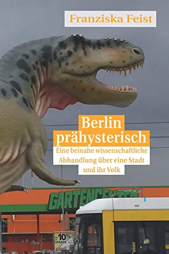 Berlin Pr?hysterisch: Eine Beinahe Wissenschaftliche Betrachtung ?ber Eine Stadt Und Ihr Volk (German Edition)