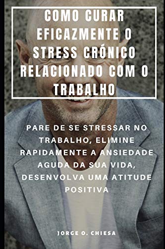 Como Curar Eficazmente O Stress Crónico Relacionado Com O Trabalho : Pare De Se Stressar No Trabalho, Elimine Rapidamente A Ansiedade Aguda Da Sua ... Uma Atitude Positiva (Portuguese Edition)