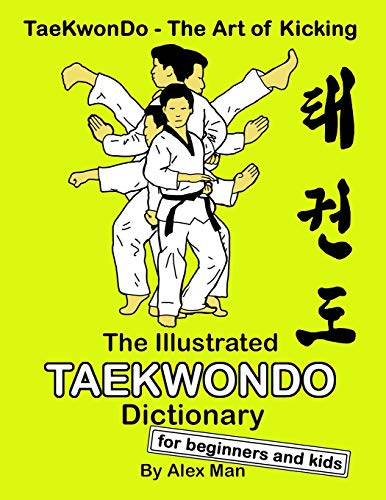 The Illustrated Taekwondo Dictionary For Beginners And Kids: A Great Practical Guide For Taekwondo Beginners And Kids. (Taekwondo - The Art Of Kicking)