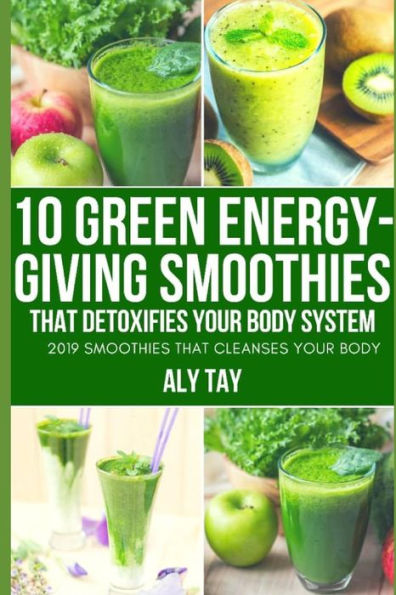 10 Green Energy-Giving Smoothies That Detoxifies Your Body System: 2019 Smoothies That Cleanses Your Body